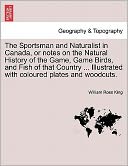 The Sportsman And Naturalist In Canada, Or Notes On The Natural History Of The Game, Game Birds, And Fish Of That Country ... Illustrated With Coloured Plates And Woodcuts.