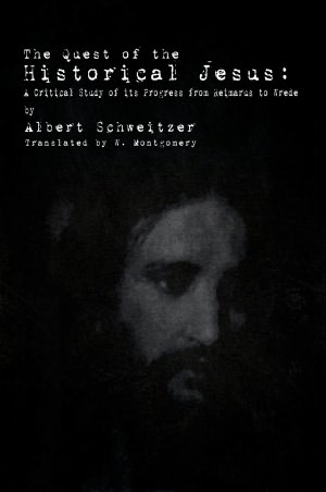 The Quest of the Historical Jesus: A Critical Study of its Progress from Reimarus to Wrede