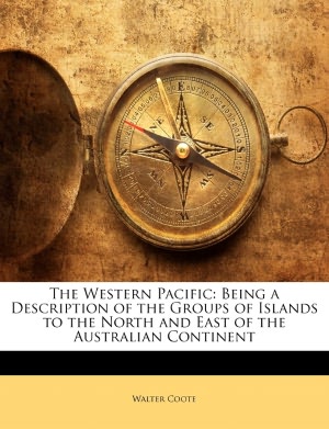 The Western Pacific Being a Description of the Groups of Islands to the North and East of the Australian Continent Walter Coote