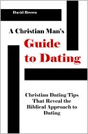 A Christian Man's Guide to Dating: Christian Dating Tips that Reveal the Biblical Approach to Dating