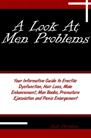 A Look At Men Problems: Your Informative Guide to Erectile Dysfunction, Hair Loss, Male Enhancement, Man Boobs, Premature Ejaculation and Penis Enlargement Jack Davidson