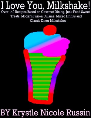 I Love You, Milkshake! Over 140 Recipes Based on Gourmet Dining, Junk Food Sweet Treats, Modern Fusion Cuisine, Mixed Drinks and Classic Diner Milkshakes