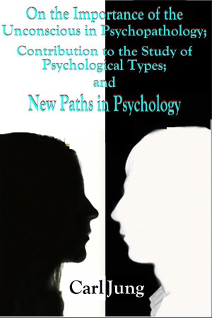 On the Importance of the Unconscious in Psychopathology; Contribution to the Study of Psychological Types; and New Paths in Psychology
