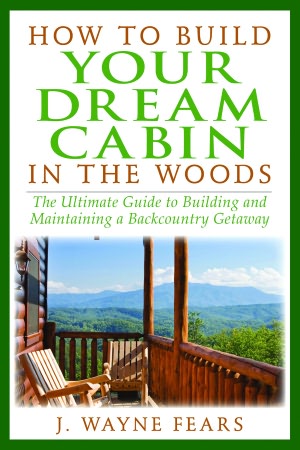 How to Build Your Dream Cabin in the Woods: The Ultimate Guide to Building and Maintaining a Backcountry Getaway