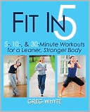 Fit in 5: 5, 10, & 30 Minute Workouts for a Leaner, Stronger Body