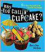 Who You Callin' Cupcake: 100 Eye-Popping, Mouth-Watering Recipes that Reinvent the Cupcake
