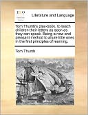Tom Thumb's play-book, to teach children their letters as soon as they can speak. Being a new and pleasant method to allure little ones in the first principles of learning.