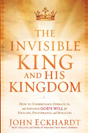 The Invisible King and His Kingdom: How to Understand, Operate in, and Advance God's Will for Healing, Deliverance, and Miracles