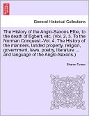 The History Of The Anglo-Saxons Elbe, To The Death Of Egbert, Etc. (Vol. 2, 3. To The Norman Conquest.-Vol. 4. The History Of The Manners, Landed Property, Religion, Government, Laws, Poetry, Literature ... And Language Of The Anglo-Saxons.)
