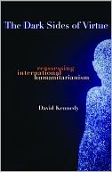 The Dark Sides of Virtue: Reassessing International Humanitarianism