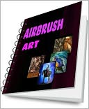 download Airbrush Art : How To Airbrush With Airbrush Kits, Airbrush Supplies, Airbrush Stencils and Other Tools book