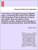 The History Of England During The Middle Ages, Comprising The Reigns From William The Conqueror To The Accession Of Henry The Eighth. Also, The History Of The Literature, Poetry, Religion And Language Of England During That Period. Second Edition.