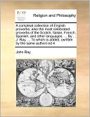 A Compleat Collection Of English Proverbs; Also The Most Celebrated Proverbs Of The Scotch, Italian, French, Spanish, And Other Languages. ... By ... J. Ray, ... To Which Is Added, (Written By The Same Author) Ed 4