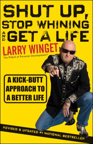 Shut Up, Stop Whining, and Get a Life: A Kick-Butt Approach to a Better Life