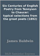 Six Centuries of English Poetry from Tennyson to Chaucer: typical selections from the great poets (1892)