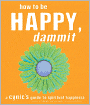 How to Be Happy, Dammit: A Cynic's Guide to Spiritual Happiness