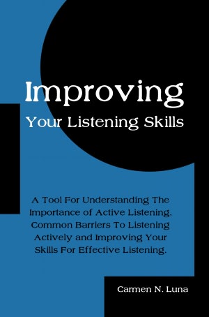 Improving Your Listening Skills: A Tool For Understanding The Importance of Active Listening, Common Barriers To Listening Actively and Improving Your Skills For Effective Listening.