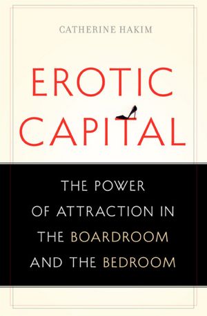 Erotic Capital: The Power of Attraction in the Boardroom and the Bedroom