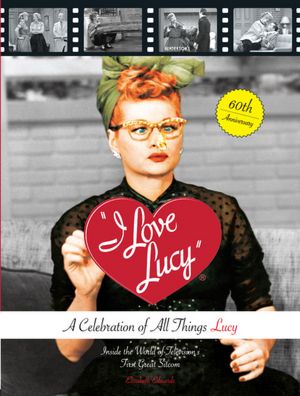 I Love Lucy: A Celebration of All Things Lucy - Inside the World of Television's First Great Sitcom
