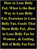 How to Lose Belly Fat: What is the Best Way to Lose Belly Fat, Exercises to Lose Belly Fat, Foods That Burn Belly Fat, ,How to Lose Belly Fat for Women , & Getting Rid of Belly Fat Fast