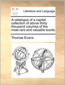 A Catalogue Of A Capital Collection Of Above Thirty Thousand Volumes Of The Most Rare And Valuable Books