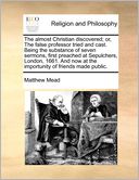 The Almost Christian Discovered; Or, The False Professor Tried And Cast. Being The Substance Of Seven Sermons, First Preached At Sepulchers, London, 1661. And Now At The Importunity Of Friends Made Public.