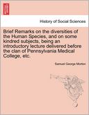 Brief Remarks On The Diversities Of The Human Species, And On Some Kindred Subjects, Being An Introductory Lecture Delivered Before The Clan Of Pennsylvania Medical College, Etc.
