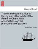 Travels Through The Alps Of Savoy And Other Parts Of The Pennine Chain, With Observations On The Phenomena Of Glaciers.