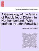 A Genealogy Of The Family Of Radclyffe, Of Dilston, In Northumberland. [With Preface By John Fenwick.]