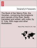 The Book of Ser Marco Polo, the Venetian, concerning the kingdoms and marvels of the East. Newly translated and edited, with notes, by H. Yule. With maps and other illustrations.