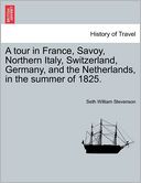 A Tour In France, Savoy, Northern Italy, Switzerland, Germany, And The Netherlands, In The Summer Of 1825.