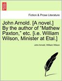 John Arnold. [A Novel.] By The Author Of Mathew Paxton, Etc. [I.E. William Wilson, Minister At Etal.]