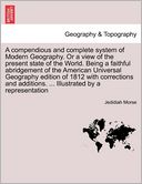 A Compendious And Complete System Of Modern Geography. Or A View Of The Present State Of The World. Being A Faithful Abridgement Of The American Universal Geography Edition Of 1812 With Corrections And Additions. ... Illustrated By A Representation