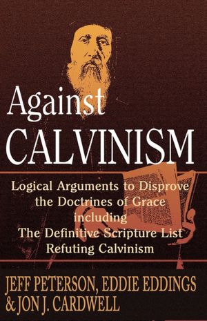 Against Calvinism: Logical Arguments to Disprove the Doctrines of Grace