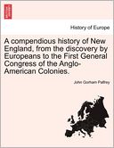 A Compendious History Of New England, From The Discovery By Europeans To The First General Congress Of The Anglo-American Colonies.