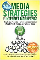 Media Strategies for Internet Marketers: How to Use Publicity + Offline Exposure to Drive More Traffic & Increase Conversions Online
