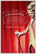 Charlotte: Being a True Account of an Actress's Flamboyant Adventures in Eighteenth-Century London's Wild and W