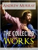 THE COLLECTED WORKS AND SERMONS OF REVEREND ANDREW MURRAY (Special Bestselling Nook NOOKbook Edition with Interactive Table of Contents) Including ABSOLUTE SURRENDER, THE MASTER'S INDWELLING, WAITING ON GOD AND MUCH MORE [Illustrated]