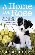 Home for Rose: How My Life Turned Upside Down for the Love of a Dog