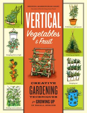 Vertical Vegetables and Fruit: Creative Gardening Techniques for Growing Up in Small Spaces