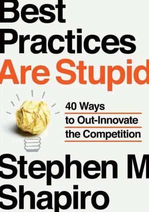 Best Practices Are Stupid: 40 Ways to Out-Innovate the Competition