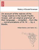 An Account Of The Natives Of The Tonga Islands In The South Pacific Ocean, With An Original Grammar Of Their Language ... Compiled ... From The ... Communications Of W. M. ... By J. Martin.