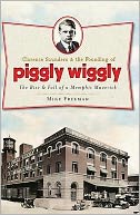 Clarence Saunders and the Founding of Piggly Wiggly: The Rise and Fall of a Memphis Maverick