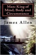 Man: King of Mind, Body and Circumstance: Mastering the Laws of Happiness, Inner Power and Prosperity