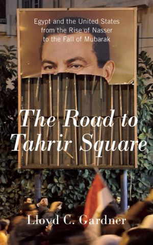 The Road to Tahrir Square: Egypt and the United States from the Rise of Nasser to the Fall of Mubarak
