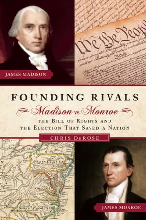 Founding Rivals: Madison vs. Monroe, The Bill of Rights, and the Election That Saved a Nation