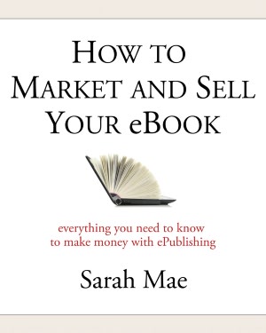 How to Market and Sell Your eBook - Everything You Need to Know to Make Money with ePublishing