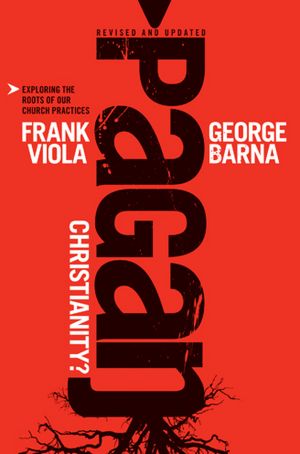 Pagan Christianity?: Exploring the Roots of Our Church Practices