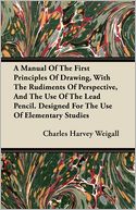 A Manual Of The First Principles Of Drawing, With The Rudiments Of Perspective, And The Use Of The Lead Pencil. Designed For The Use Of Elementary Studies