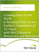 Growing Nuts in the North A Personal Story of the Author's Experience of 33 Years with Nut Culture in Minnesota and Wisconsin